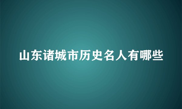 山东诸城市历史名人有哪些