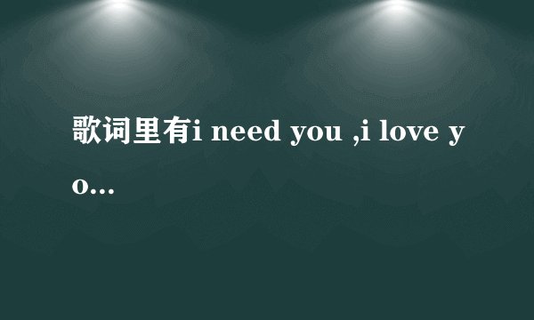 歌词里有i need you ,i love you,是个女的唱的，是哪首歌？