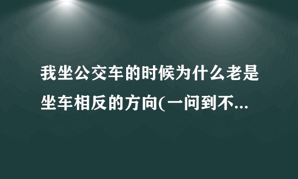 我坐公交车的时候为什么老是坐车相反的方向(一问到不到售票员就说去路对面坐)为什么呀 我看不懂路牌呀