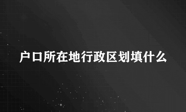 户口所在地行政区划填什么