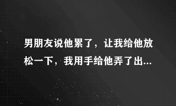 男朋友说他累了，让我给他放松一下，我用手给他弄了出来，然后他直接就睡觉了，用被子把自己裹上了，简直
