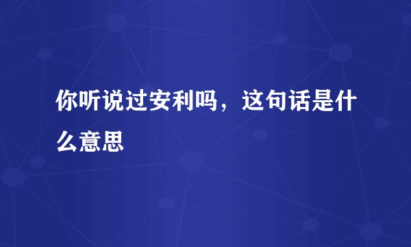 你听说过安利吗，这句话是什么意思