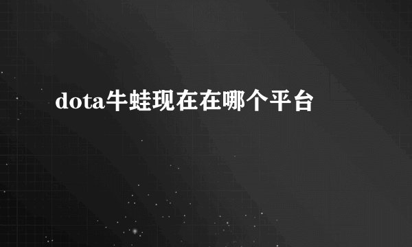 dota牛蛙现在在哪个平台