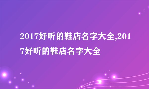 2017好听的鞋店名字大全,2017好听的鞋店名字大全