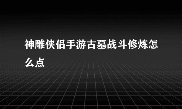 神雕侠侣手游古墓战斗修炼怎么点