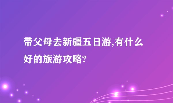 带父母去新疆五日游,有什么好的旅游攻略?