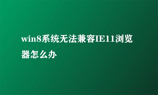 win8系统无法兼容IE11浏览器怎么办