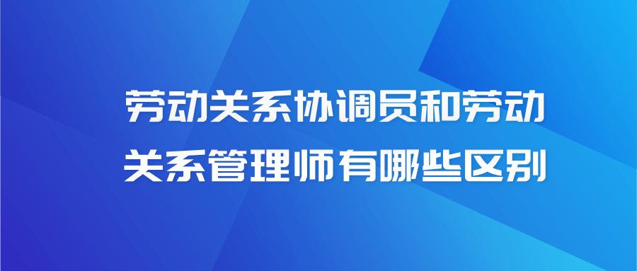 劳动关系协调员和劳动关系管理师有哪些区别？