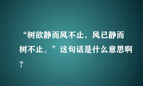“树欲静而风不止，风已静而树不止。”这句话是什么意思啊？