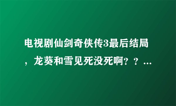 电视剧仙剑奇侠传3最后结局，龙葵和雪见死没死啊？？结局是什么样的？