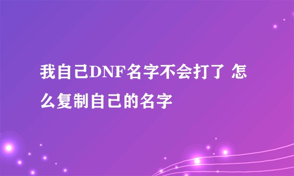 我自己DNF名字不会打了 怎么复制自己的名字
