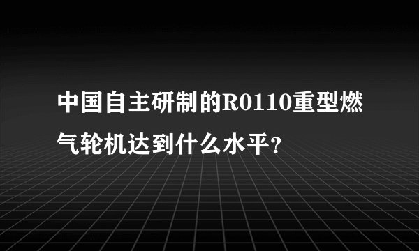 中国自主研制的R0110重型燃气轮机达到什么水平？