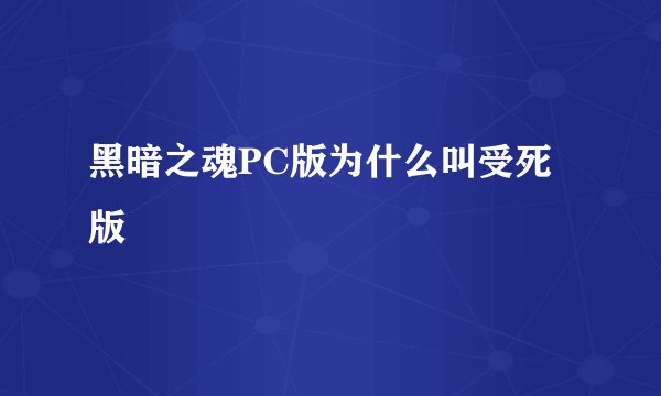 黑暗之魂PC版为什么叫受死版