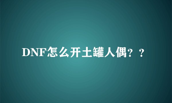 DNF怎么开土罐人偶？？