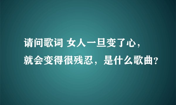 请问歌词 女人一旦变了心，就会变得很残忍，是什么歌曲？