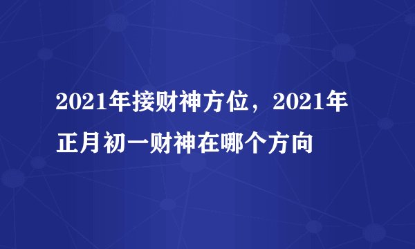 2021年接财神方位，2021年正月初一财神在哪个方向