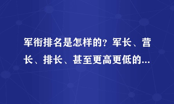 军衔排名是怎样的？军长、营长、排长、甚至更高更低的官位不知道排名该怎么排？