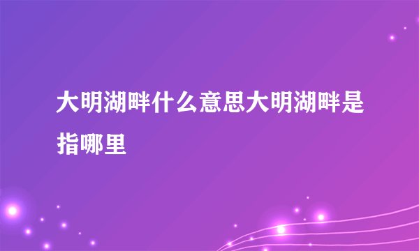 大明湖畔什么意思大明湖畔是指哪里