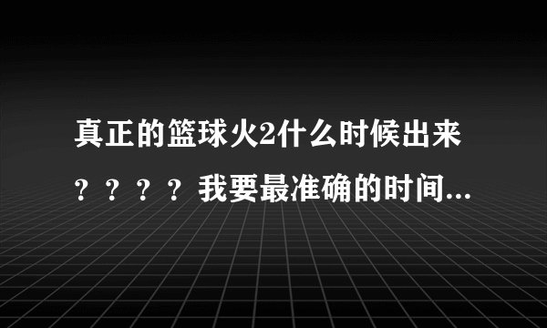 真正的篮球火2什么时候出来？？？？我要最准确的时间，不要老是那段话！！！！！