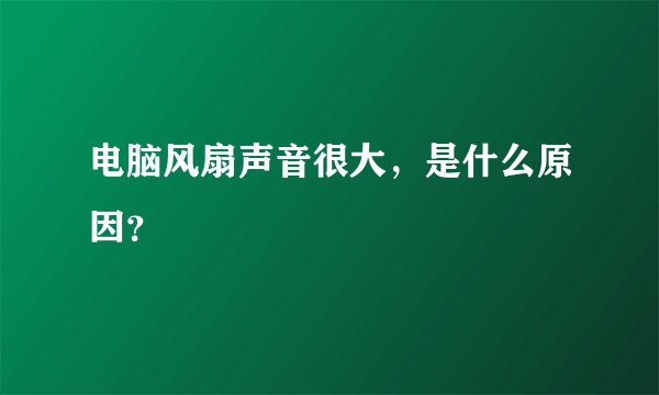 电脑风扇声音很大，是什么原因？