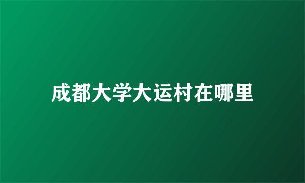 成都大学大运村在哪里