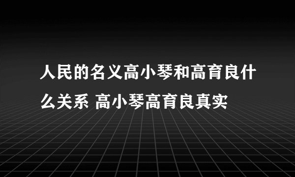 人民的名义高小琴和高育良什么关系 高小琴高育良真实