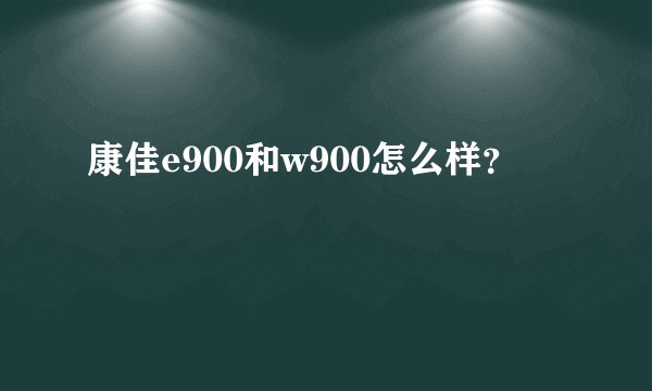 康佳e900和w900怎么样？