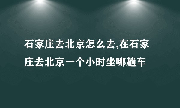 石家庄去北京怎么去,在石家庄去北京一个小时坐哪趟车