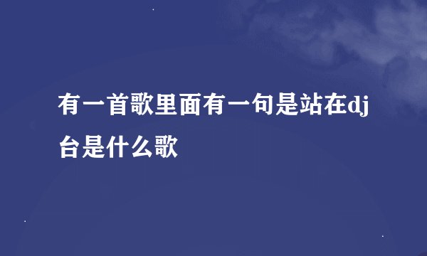 有一首歌里面有一句是站在dj台是什么歌