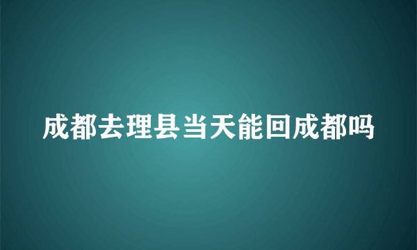 成都去理县当天能回成都吗