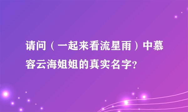 请问（一起来看流星雨）中慕容云海姐姐的真实名字？