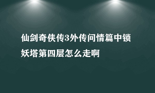 仙剑奇侠传3外传问情篇中锁妖塔第四层怎么走啊