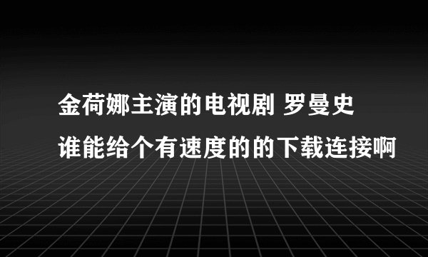 金荷娜主演的电视剧 罗曼史 谁能给个有速度的的下载连接啊