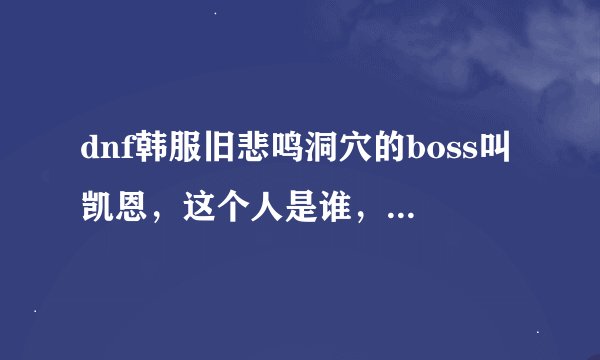 dnf韩服旧悲鸣洞穴的boss叫凯恩，这个人是谁，和阿甘左有什么关系请告诉我整个凯恩的剧情，麻烦各位了