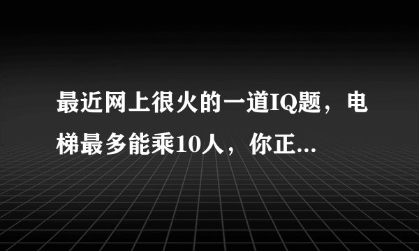 最近网上很火的一道IQ题，电梯最多能乘10人，你正好是第10个，走进电梯后却超重了，你只好走出电梯