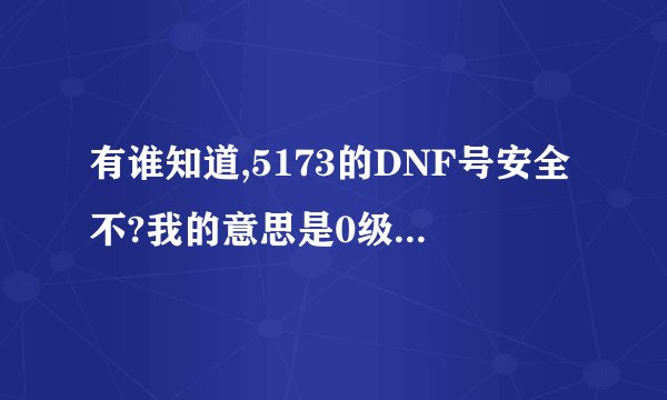 有谁知道,5173的DNF号安全不?我的意思是0级QQ容易找会么?