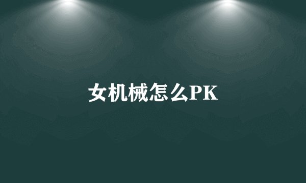 女机械怎么PK