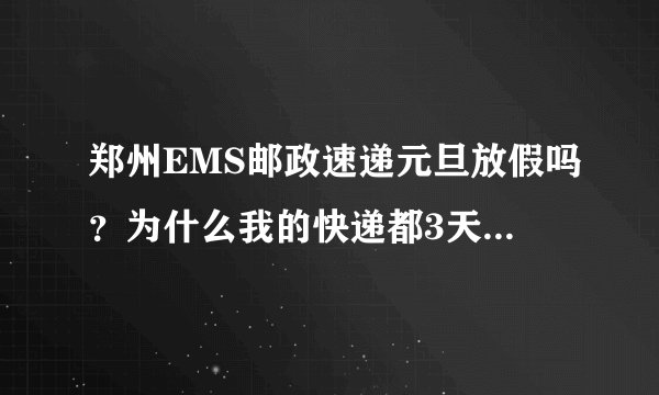 郑州EMS邮政速递元旦放假吗？为什么我的快递都3天了还不到