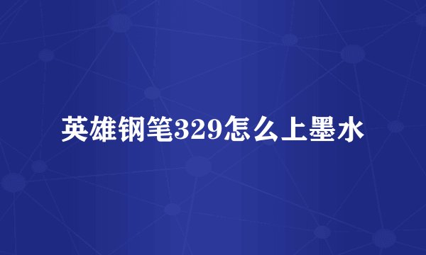 英雄钢笔329怎么上墨水