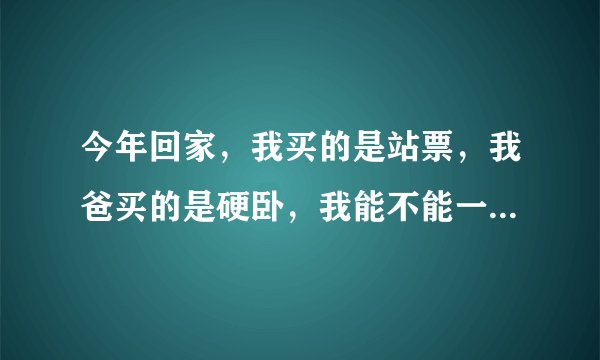 今年回家，我买的是站票，我爸买的是硬卧，我能不能一直待在卧铺车厢