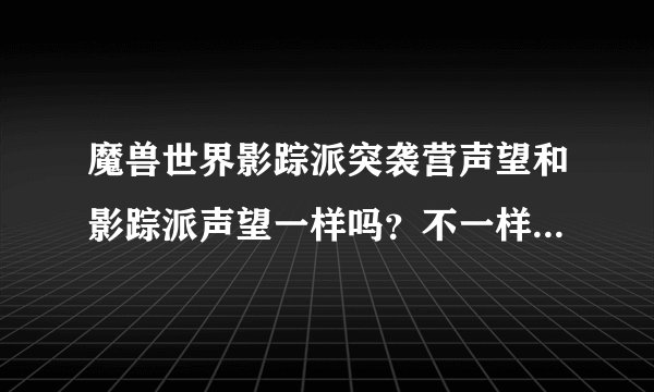 魔兽世界影踪派突袭营声望和影踪派声望一样吗？不一样的话怎么开影踪派突袭营声望