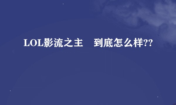LOL影流之主 到底怎么样??