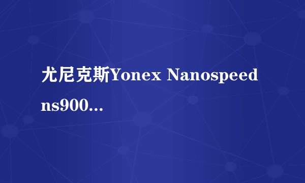 尤尼克斯Yonex Nanospeed ns9000S羽毛球拍 型号NS-9000S 杆号：8012985 球杆锥号：221084CH。辨别真伪！