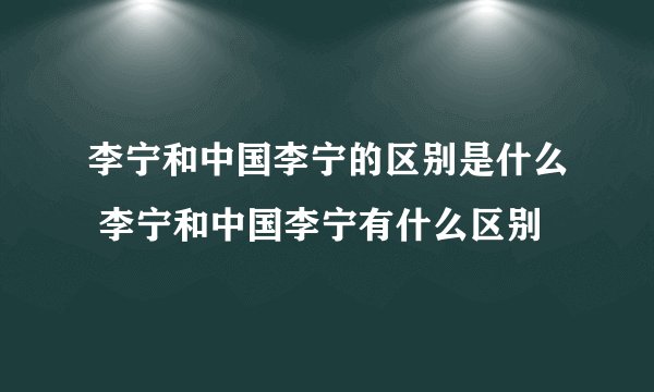 李宁和中国李宁的区别是什么 李宁和中国李宁有什么区别