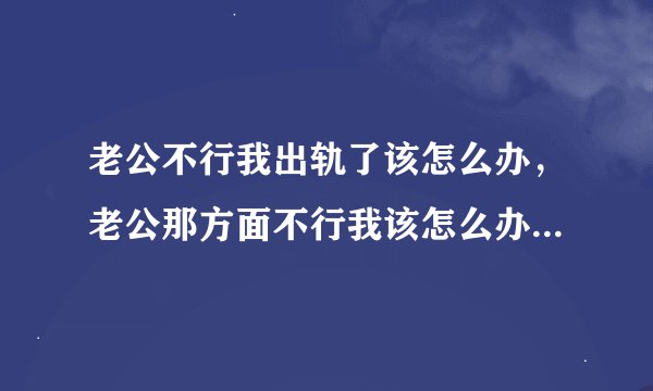 老公不行我出轨了该怎么办，老公那方面不行我该怎么办，又不敢出轨