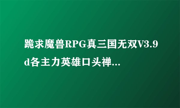 跪求魔兽RPG真三国无双V3.9d各主力英雄口头禅（诸葛，张飞，关羽，赵云，魏延。司马，郭嘉，荀，典韦，曹