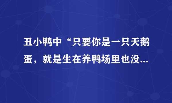 丑小鸭中“只要你是一只天鹅蛋，就是生在养鸭场里也没有什麽关系”的含义和自己的感想