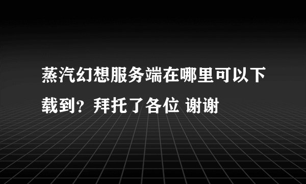 蒸汽幻想服务端在哪里可以下载到？拜托了各位 谢谢