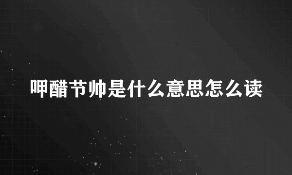 呷醋节帅是什么意思怎么读