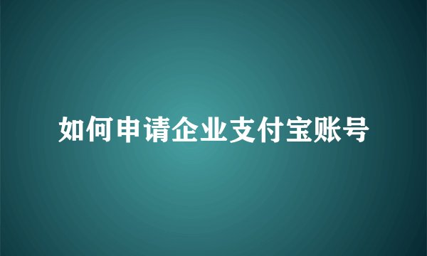 如何申请企业支付宝账号
